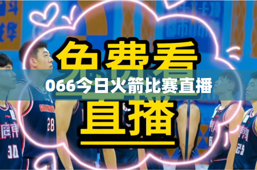 066今日火箭比赛直播 066今日火箭比赛直播