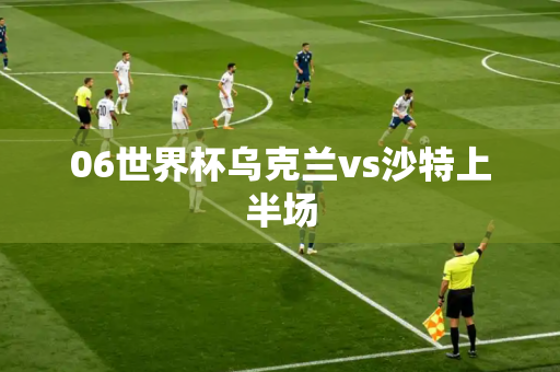06世界杯乌克兰vs沙特上半场 06世界杯乌克兰vs沙特上半场