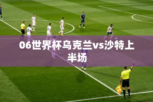 06世界杯乌克兰vs沙特上半场 06世界杯乌克兰vs沙特上半场