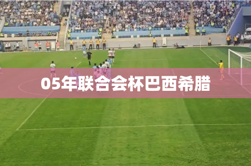 05年联合会杯巴西希腊 05年联合会杯巴西希腊