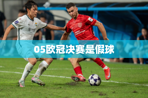05欧冠决赛是假球 05欧冠决赛是假球