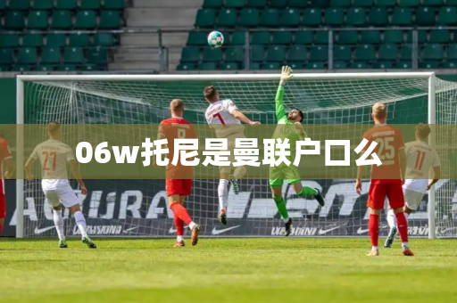 06w托尼是曼联户口么 06w托尼是曼联户口么