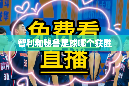 智利和秘鲁足球哪个获胜 智利和秘鲁足球哪个获胜