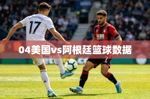 04美国vs阿根廷篮球数据 04美国vs阿根廷篮球数据