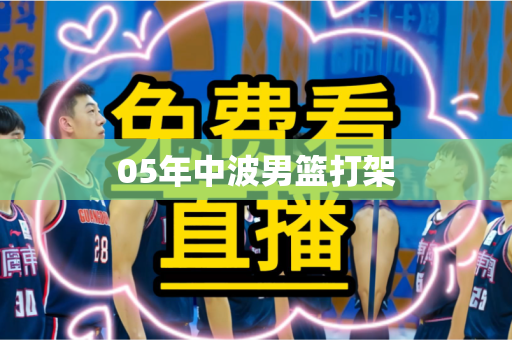 05年中波男篮打架 05年中波男篮打架