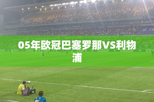 05年欧冠巴塞罗那VS利物浦