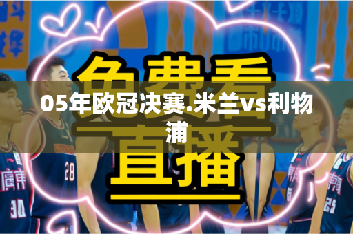 05年欧冠决赛.米兰vs利物浦 05年欧冠决赛.米兰vs利物浦