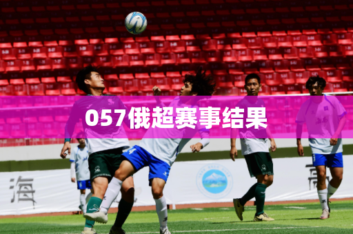 057俄超赛事结果 057俄超赛事结果