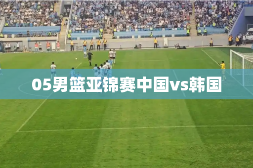 05男篮亚锦赛中国vs韩国 05男篮亚锦赛中国vs韩国