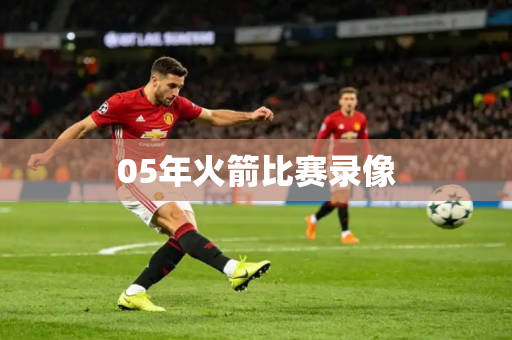 05年火箭比赛录像 05年火箭比赛录像
