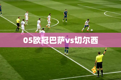 05欧冠巴萨vs切尔西 05欧冠巴萨vs切尔西