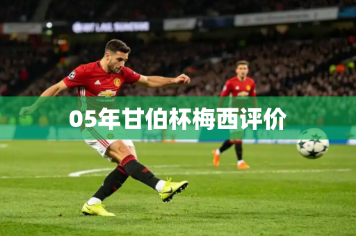 05年甘伯杯梅西评价 05年甘伯杯梅西评价