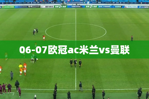 06-07欧冠ac米兰vs曼联 06-07欧冠ac米兰vs曼联