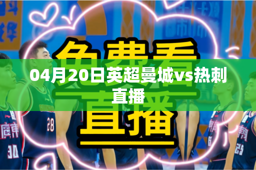 04月20日英超曼城vs热刺直播 04月20日英超曼城vs热刺直播