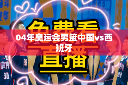 04年奥运会男篮中国vs西班牙 04年奥运会男篮中国vs西班牙