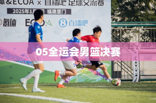 05全运会男篮决赛 05全运会男篮决赛