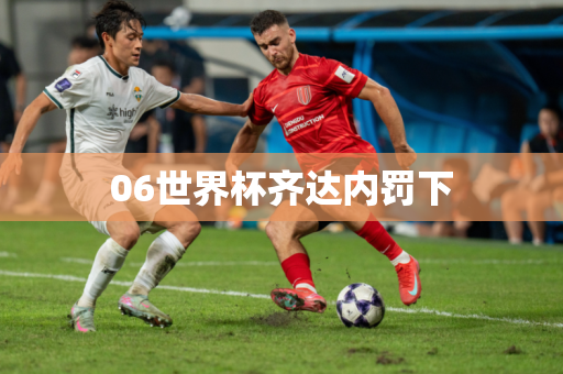 06世界杯齐达内罚下 06世界杯齐达内罚下