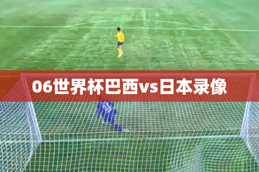 06世界杯巴西vs日本录像 06世界杯巴西vs日本录像