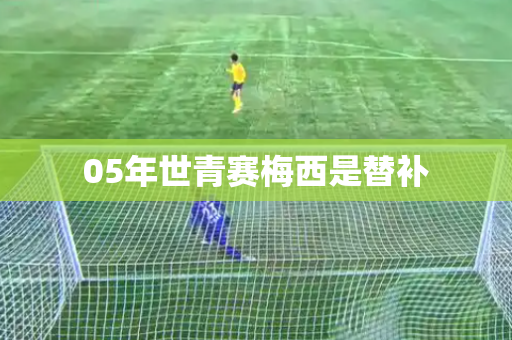 05年世青赛梅西是替补 05年世青赛梅西是替补