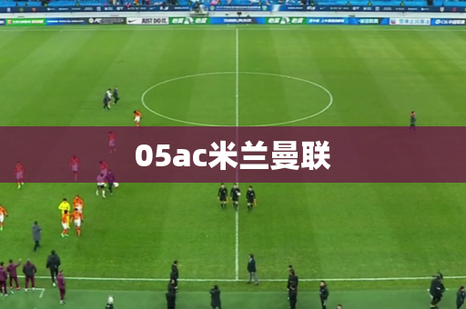 05ac米兰曼联 05ac米兰曼联
