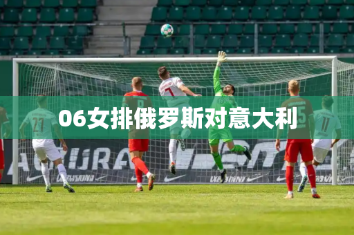 06女排俄罗斯对意大利