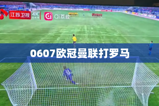 0607欧冠曼联打罗马 0607欧冠曼联打罗马