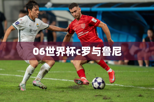 06世界杯c罗与鲁尼 06世界杯c罗与鲁尼