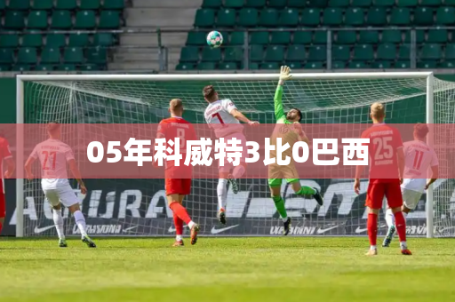 05年科威特3比0巴西 05年科威特3比0巴西