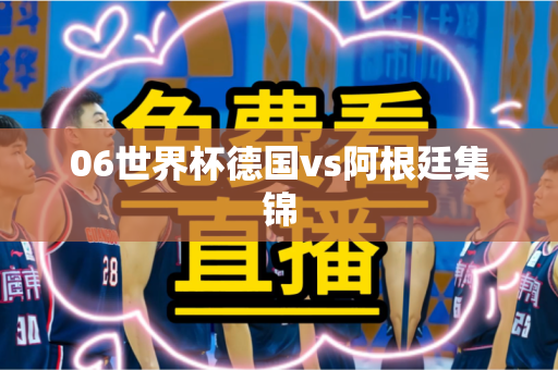 06世界杯德国vs阿根廷集锦 06世界杯德国vs阿根廷集锦