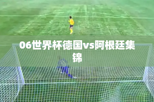 06世界杯德国vs阿根廷集锦