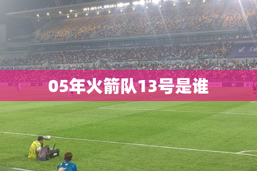 05年火箭队13号是谁 05年火箭队13号是谁