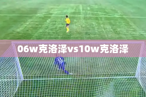 06w克洛泽vs10w克洛泽 06w克洛泽vs10w克洛泽