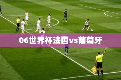 06世界杯法国vs葡萄牙 06世界杯法国vs葡萄牙