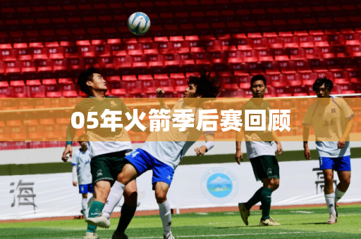 05年火箭季后赛回顾 05年火箭季后赛回顾