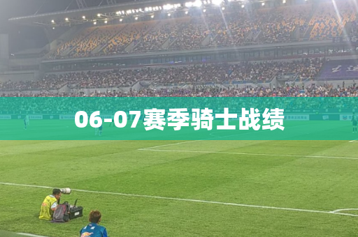 06-07赛季骑士战绩 06-07赛季骑士战绩