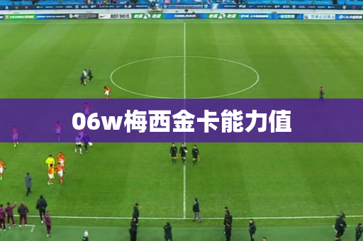 06w梅西金卡能力值