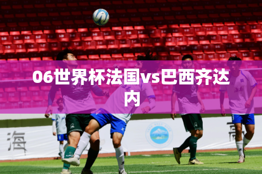 06世界杯法国vs巴西齐达内 06世界杯法国vs巴西齐达内