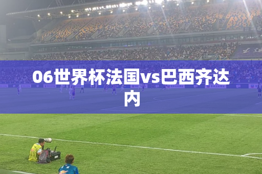 06世界杯法国vs巴西齐达内 06世界杯法国vs巴西齐达内