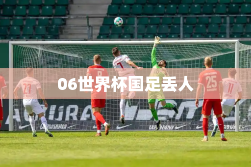 06世界杯国足丢人 06世界杯国足丢人