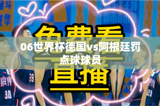 06世界杯德国vs阿根廷罚点球球员