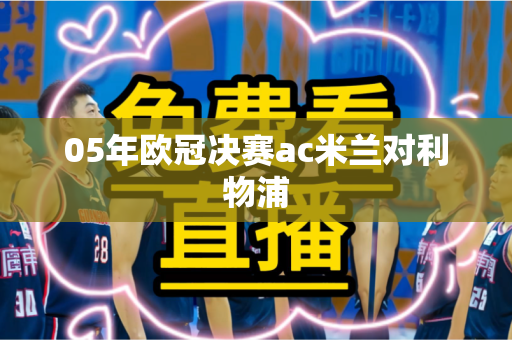 05年欧冠决赛ac米兰对利物浦 05年欧冠决赛ac米兰对利物浦