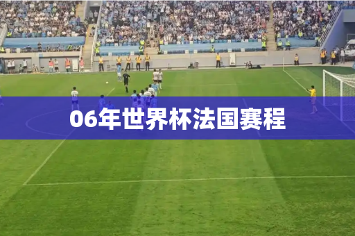 06年世界杯法国赛程 06年世界杯法国赛程