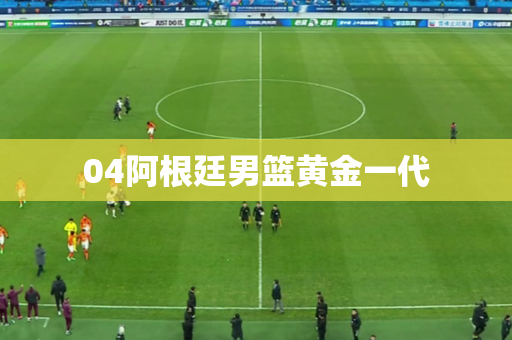 04阿根廷男篮黄金一代