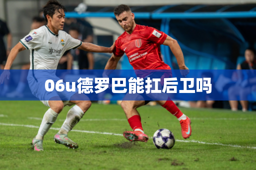 06u德罗巴能扛后卫吗