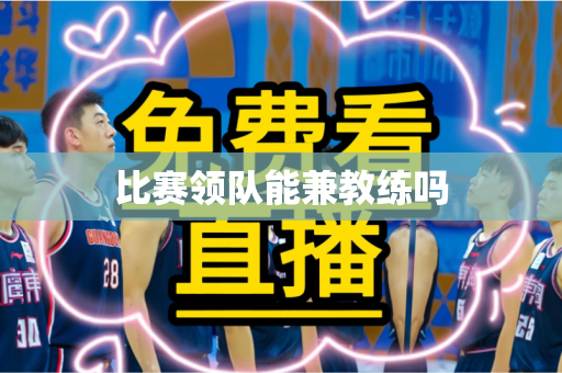 比赛领队能兼教练吗
