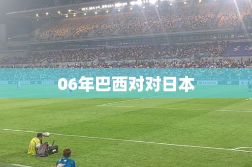 06年巴西对对日本 06年巴西对对日本