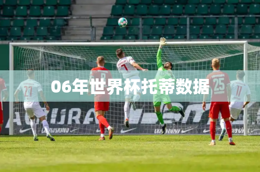 06年世界杯托蒂数据 06年世界杯托蒂数据