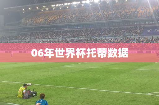 06年世界杯托蒂数据 06年世界杯托蒂数据