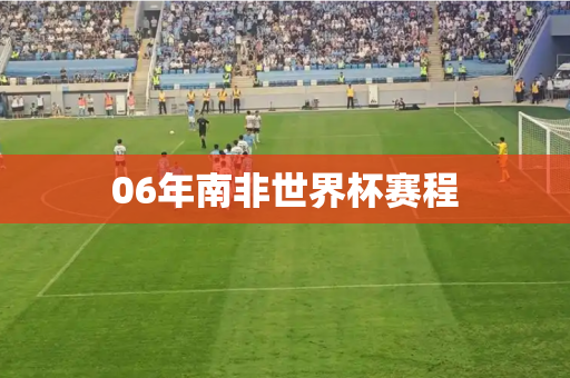 06年南非世界杯赛程 06年南非世界杯赛程
