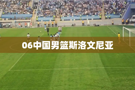 06中国男篮斯洛文尼亚 06中国男篮斯洛文尼亚